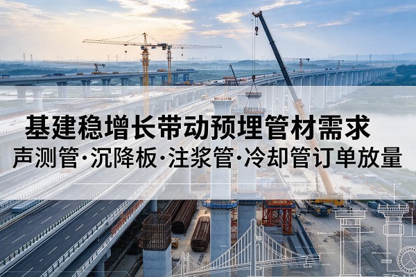 红花岗基建稳增长带动预埋监测管材需求,声测管、沉降板、注浆管订单持续放量